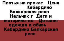 Платья на прокат › Цена ­ 1 000 - Кабардино-Балкарская респ., Нальчик г. Дети и материнство » Детская одежда и обувь   . Кабардино-Балкарская респ.